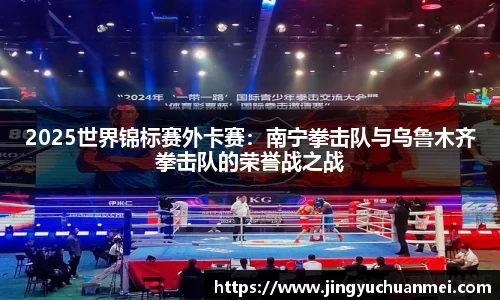 2025世界锦标赛外卡赛:南宁拳击队与乌鲁木齐拳击队的荣誉战之战